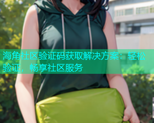 海角社区验证码获取解决方案：轻松验证，畅享社区服务