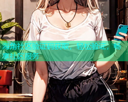 海角社区验证码获取，轻松验证，畅享社区服务