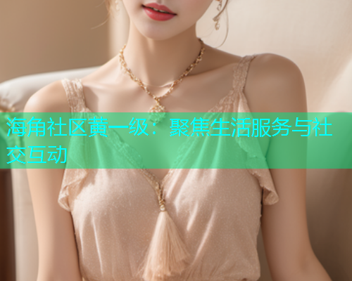 海角社区黄一级：聚焦生活服务与社交互动