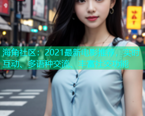 海角社区：2021最新电影推荐，实时互动、多语种交流、丰富社交功能