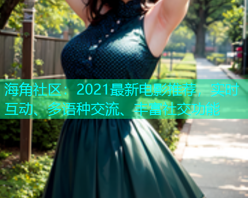 海角社区：2021最新电影推荐，实时互动、多语种交流、丰富社交功能
