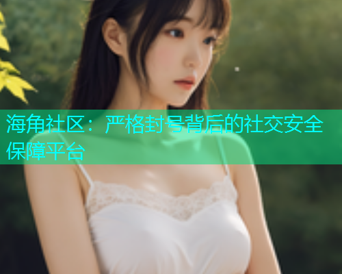 海角社区：严格封号背后的社交安全保障平台