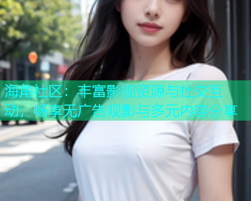海角社区：丰富影视资源与社交互动，畅享无广告观影与多元内容分享
