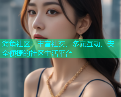 海角社区：丰富社交、多元互动、安全便捷的社区生活平台