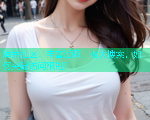 海角社区：丰富话题、强大搜索，如何突破访问限制？