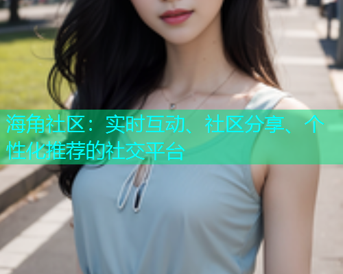 海角社区：实时互动、社区分享、个性化推荐的社交平台