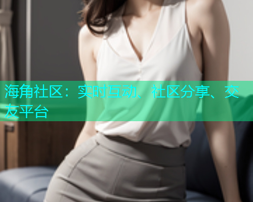 海角社区：实时互动、社区分享、交友平台