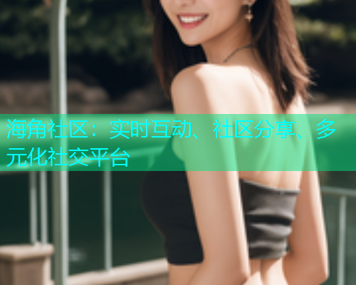 海角社区：实时互动、社区分享、多元化社交平台