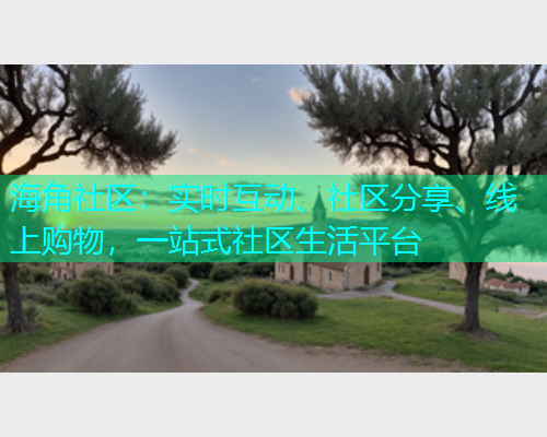 海角社区：实时互动、社区分享、线上购物，一站式社区生活平台