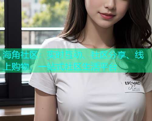 海角社区：实时互动、社区分享、线上购物，一站式社区生活平台