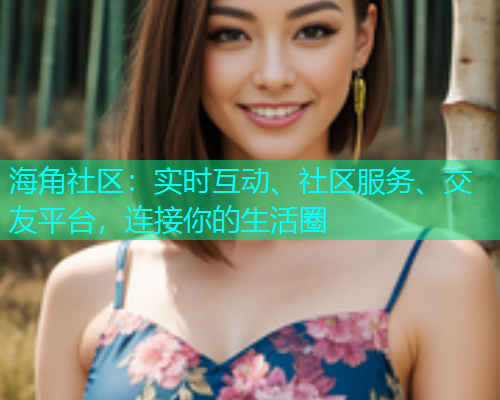 海角社区：实时互动、社区服务、交友平台，连接你的生活圈