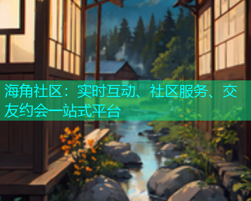 海角社区：实时互动、社区服务、交友约会一站式平台