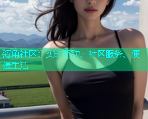 海角社区：实时互动、社区服务、便捷生活