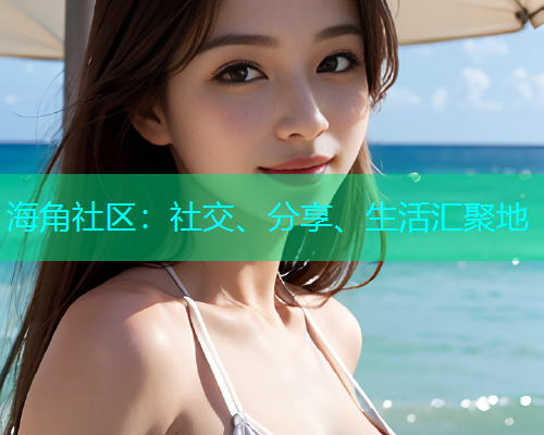 海角社区：社交、分享、生活汇聚地