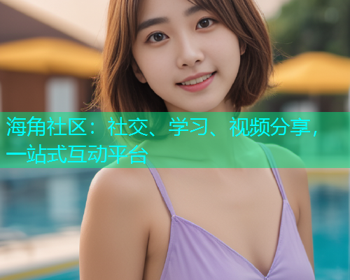 海角社区：社交、学习、视频分享，一站式互动平台