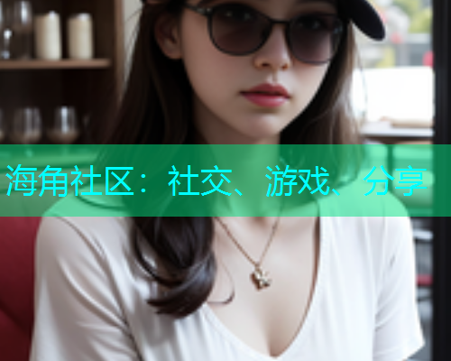 海角社区：社交、游戏、分享