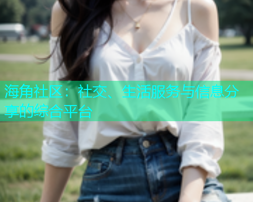 海角社区：社交、生活服务与信息分享的综合平台