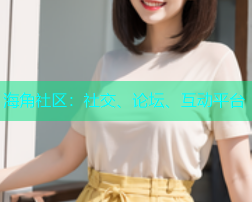 海角社区：社交、论坛、互动平台