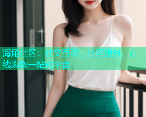 海角社区：社交互动、社区服务、在线购物一站式平台