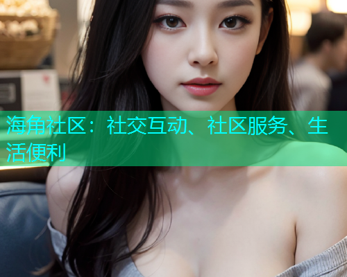 海角社区：社交互动、社区服务、生活便利