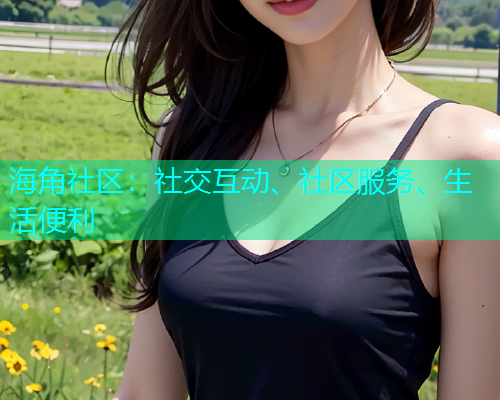 海角社区：社交互动、社区服务、生活便利