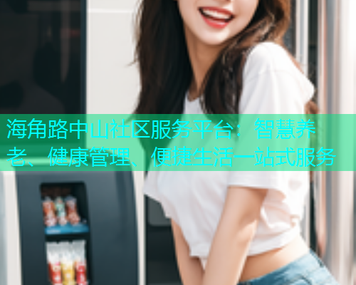 海角路中山社区服务平台：智慧养老、健康管理、便捷生活一站式服务