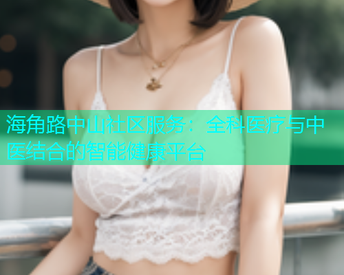 海角路中山社区服务：全科医疗与中医结合的智能健康平台