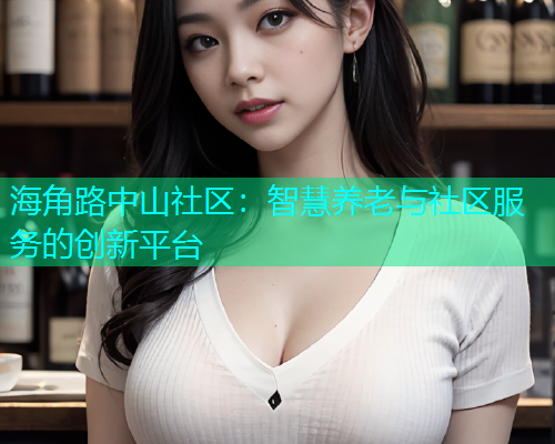 海角路中山社区：智慧养老与社区服务的创新平台