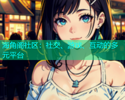 海角阁社区：社交、游戏、互动的多元平台
