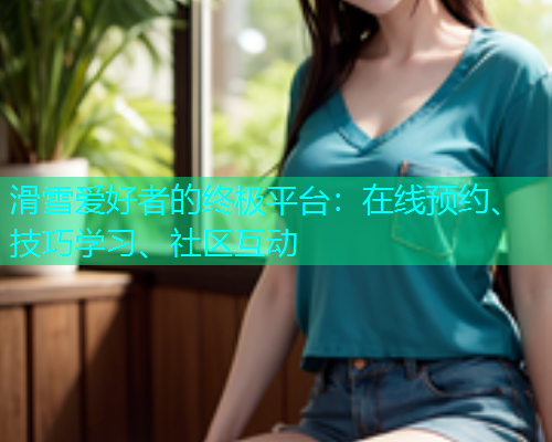 滑雪爱好者的终极平台：在线预约、技巧学习、社区互动