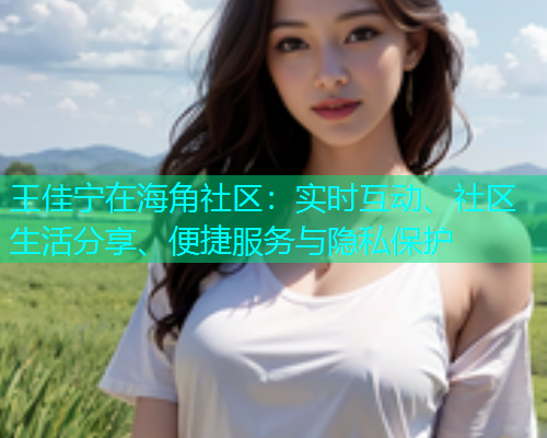 王佳宁在海角社区：实时互动、社区生活分享、便捷服务与隐私保护