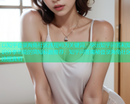 以知乎登录海角社区违规吗为关键词，突出知乎问答和知识分享功能的简短标题推荐：知乎问答揭秘登录海角社区违规真相