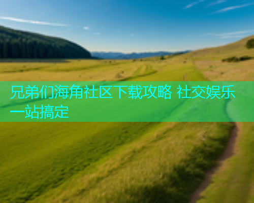 兄弟们海角社区下载攻略 社交娱乐一站搞定