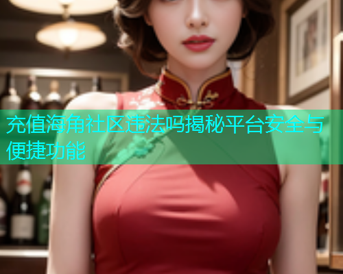 充值海角社区违法吗揭秘平台安全与便捷功能