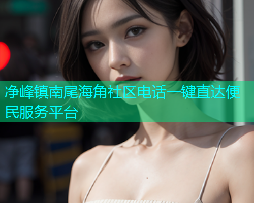 净峰镇南尾海角社区电话一键直达便民服务平台
