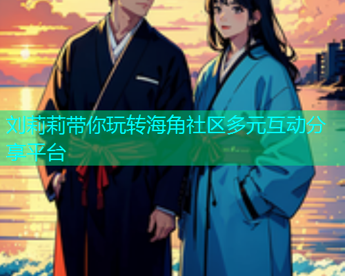 刘莉莉带你玩转海角社区多元互动分享平台