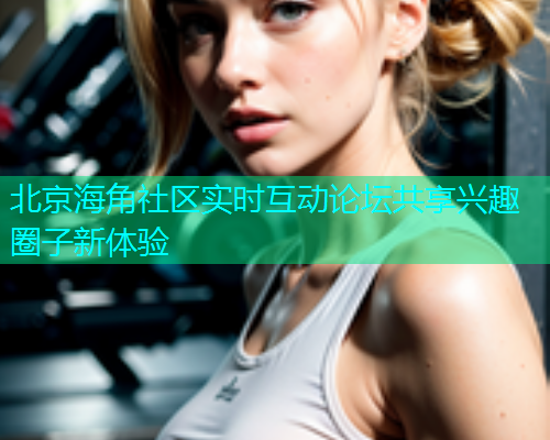 北京海角社区实时互动论坛共享兴趣圈子新体验
