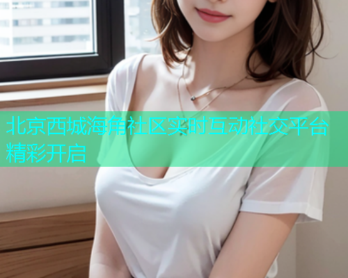 北京西城海角社区实时互动社交平台精彩开启