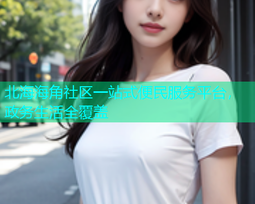 北海海角社区一站式便民服务平台，政务生活全覆盖