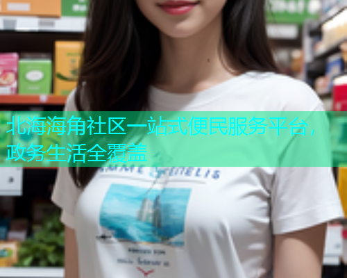 北海海角社区一站式便民服务平台，政务生活全覆盖