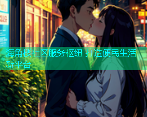 海角楼社区服务枢纽 打造便民生活新平台