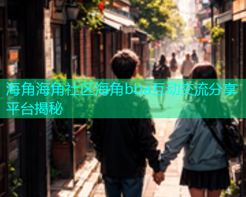 海角海角社区海角bba互动交流分享平台揭秘