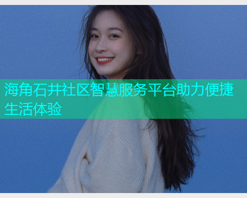 海角石井社区智慧服务平台助力便捷生活体验