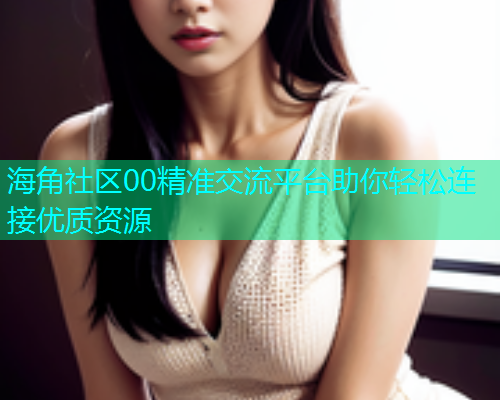 海角社区00精准交流平台助你轻松连接优质资源