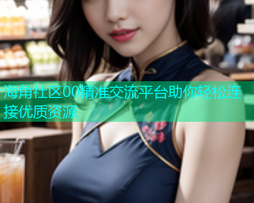 海角社区00精准交流平台助你轻松连接优质资源