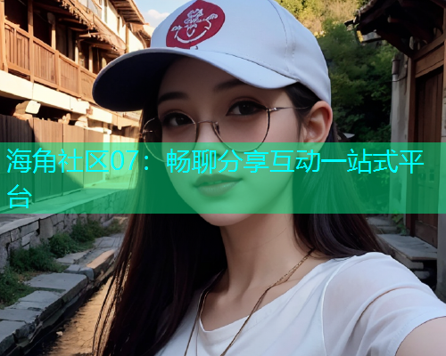 海角社区07：畅聊分享互动一站式平台