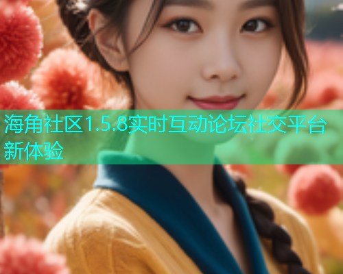 海角社区1.5.8实时互动论坛社交平台新体验