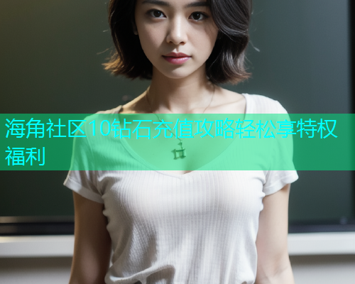 海角社区10钻石充值攻略轻松享特权福利