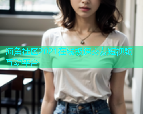 海角社区2021在线极速交友短视频互动平台