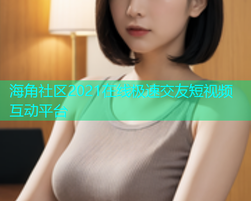 海角社区2021在线极速交友短视频互动平台